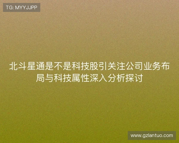 北斗星通是不是科技股引关注公司业务布局与科技属性深入分析探讨